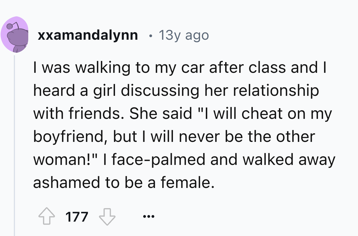 number - xxamandalynn 13y ago I was walking to my car after class and I heard a girl discussing her relationship with friends. She said "I will cheat on my boyfriend, but I will never be the other woman!" I facepalmed and walked away ashamed to be a femal